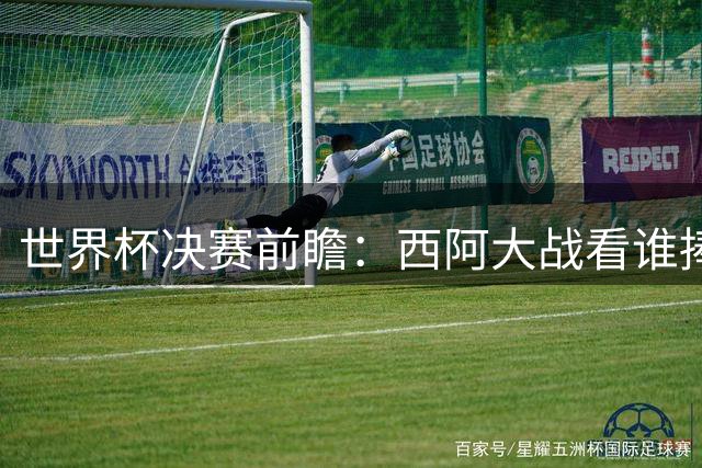 世界杯决赛前瞻：西阿大战看谁捧大力神杯 一人冲击历史神迹