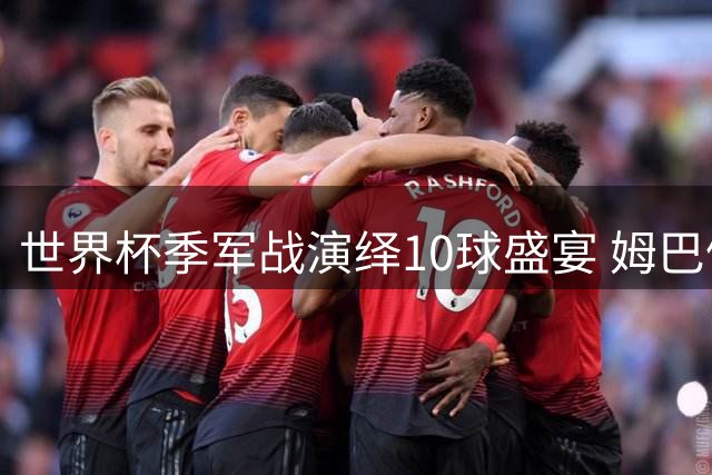 世界杯季军战演绎10球盛宴 姆巴佩创纪录难掩失冠遗憾