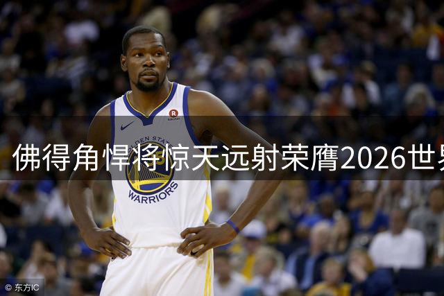 佛得角悍将惊天远射荣膺2026世界杯金球奖