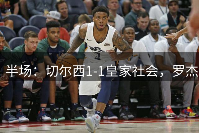 半场：切尔西1-1皇家社会，罗杰斯破门，阿兰布鲁建功