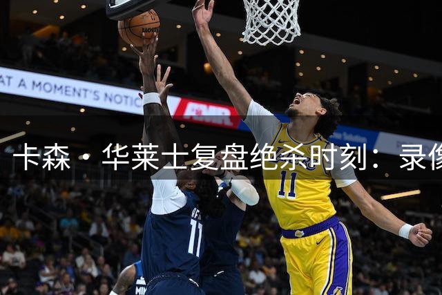 卡森·华莱士复盘绝杀时刻：录像研究助我完成心态蜕变