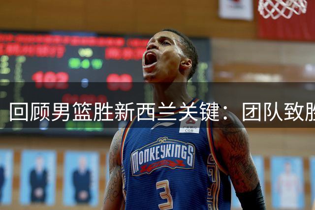 回顾男篮胜新西兰关键：团队致胜 赵睿力挽狂澜