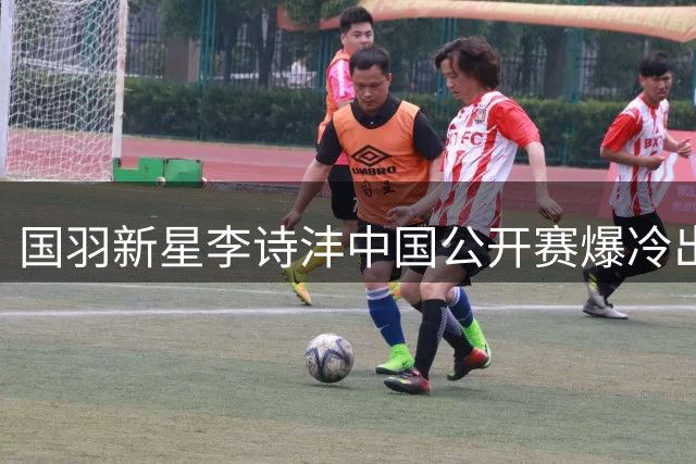 国羽新星李诗沣中国公开赛爆冷出局 首轮止步引热议