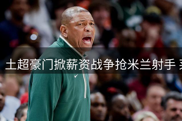 土超豪门掀薪资战争抢米兰射手 莱奥未来48小时或定去留