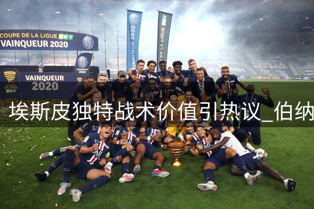 埃斯皮独特战术价值引热议 伯纳乌新空霸或成安帅秘密武器
