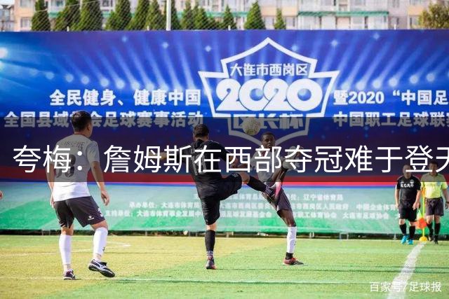 夸梅：詹姆斯在西部夺冠难于登天 前五都是怪物 去费城是绝佳机会