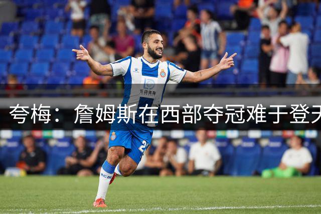 夸梅：詹姆斯在西部夺冠难于登天 前五都是怪物 去费城是绝佳机会