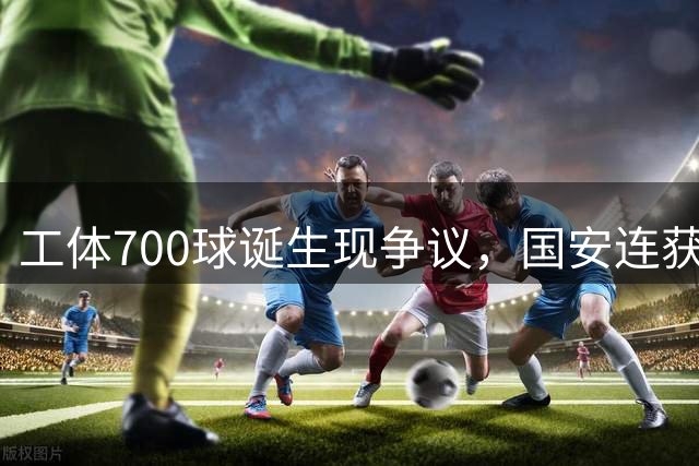 工体700球诞生现争议，国安连获两记幸运破门