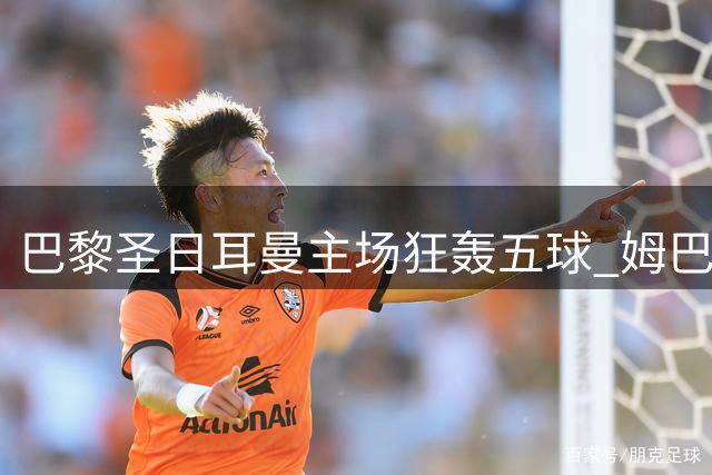 巴黎圣日耳曼主场狂轰五球 姆巴佩领衔碾压欧塞尔