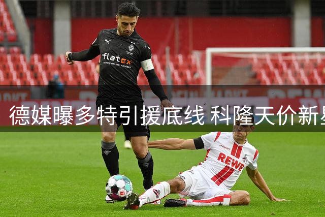 德媒曝多特引援底线 科隆天价新星交易恐流产