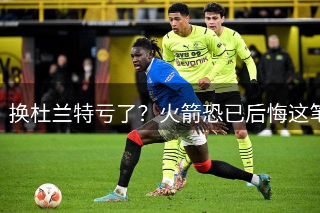 换杜兰特亏了？火箭恐已后悔这笔交易 失去了年轻天赋却未进一步