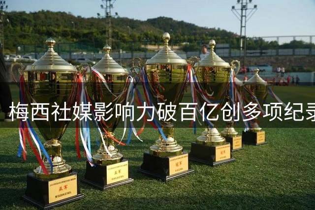 梅西社媒影响力破百亿创多项纪录，成体坛历史第一人