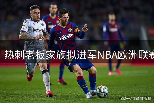热刺老板家族拟进军NBA欧洲联赛 瞄准伦敦球队运营权