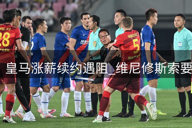 皇马涨薪续约遇阻 维尼修斯索要3000万欧年薪引热议