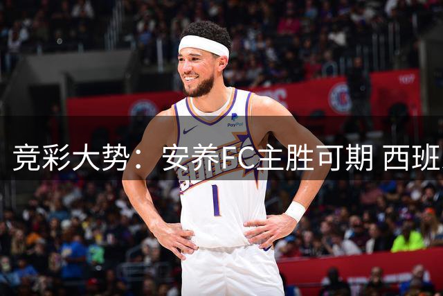 竞彩大势：安养FC主胜可期 西班牙常规时间赢球