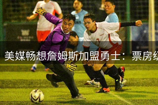 美媒畅想詹姆斯加盟勇士：票房级对决将引爆NBA收视狂潮