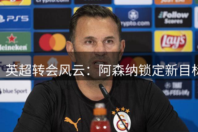 英超转会风云：阿森纳锁定新目标，曼城坚守关键球员