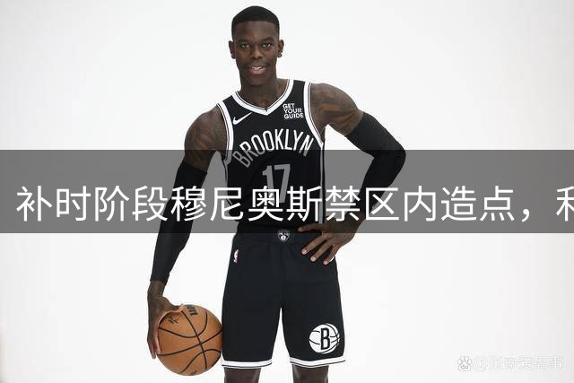 补时阶段穆尼奥斯禁区内造点，利物浦赢得关键点球机会