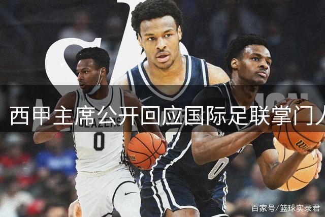 西甲主席公开回应国际足联掌门人：问责非攻击，质疑促透明