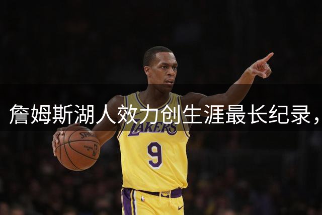 詹姆斯湖人效力创生涯最长纪录，威少交易内幕全解析