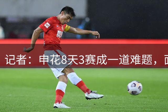 记者：申花8天3赛成一道难题，面临三线作战需尽快拿足保级分数