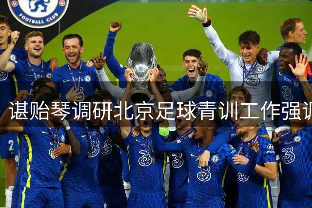 谌贻琴调研北京足球青训工作强调夯实人才培养基础