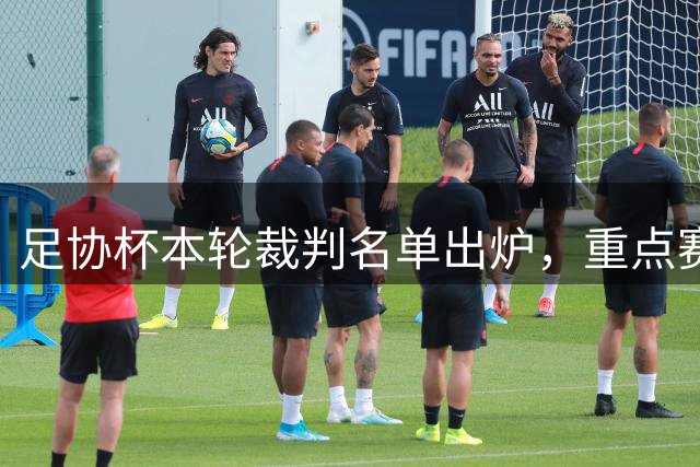 足协杯本轮裁判名单出炉，重点赛事执法阵容揭晓