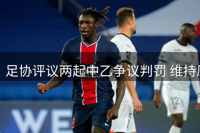 足协评议两起中乙争议判罚 维持原判依据充分