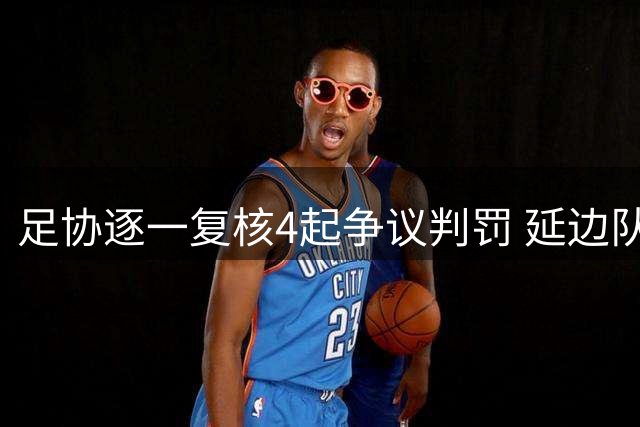 足协逐一复核4起争议判罚 延边队重大误判引发热议