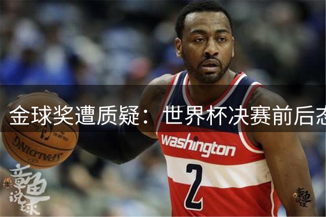 金球奖遭质疑：世界杯决赛前后态度不一 标准疑似为某人定制