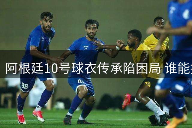 阿根廷10号球衣传承陷困局 谁能接过梅西的重担