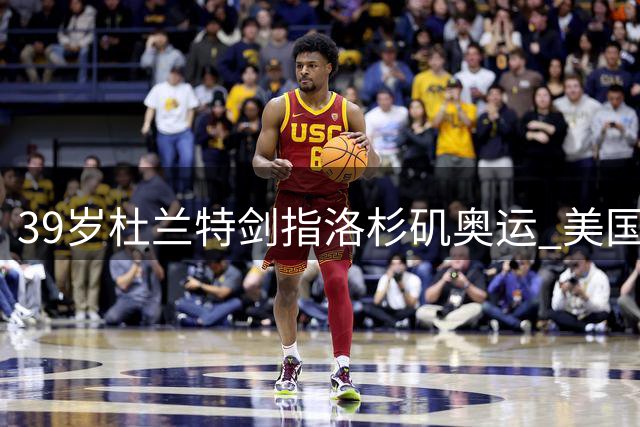 39岁杜兰特剑指洛杉矶奥运 美国男篮四金王放话：我要靠实力入选
