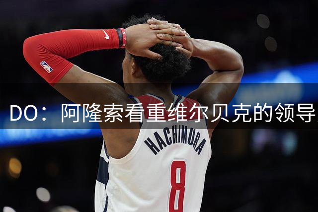 DO：阿隆索看重维尔贝克的领导力，蓝军愿听取对埃梅加的报价
